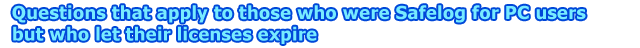 Questions that apply to those who were Safelog for PC users but who let their licenses expire